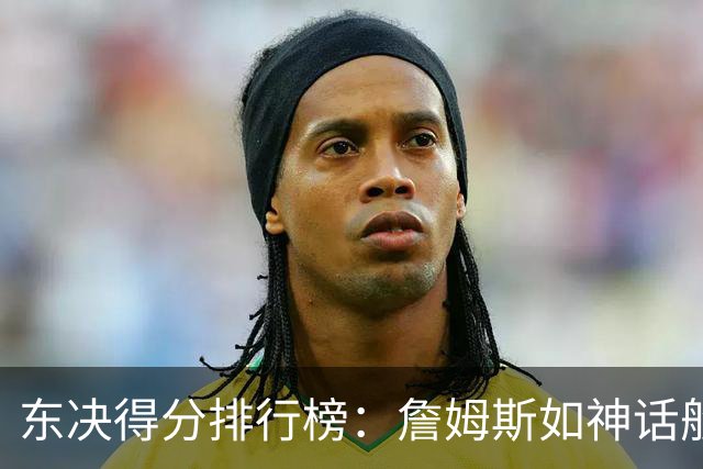 东决得分排行榜：詹姆斯如神话般独领风骚，布朗紧随其后